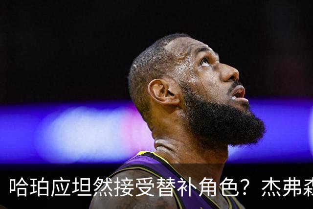 哈珀应坦然接受替补角色？杰弗森：哈登唯一打进总决赛时是第六人